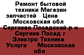 Ремонт бытовой техники.Магазин запчастей › Цена ­ 300 - Московская обл., Сергиево-Посадский р-н, Сергиев Посад г. Электро-Техника » Услуги   . Московская обл.